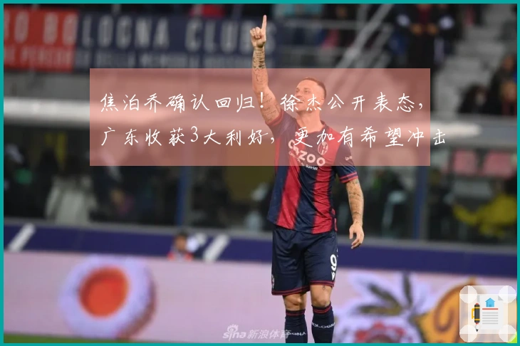 焦泊乔确认回归！徐杰公开表态，广东收获3大利好，更加有希望冲击前3！