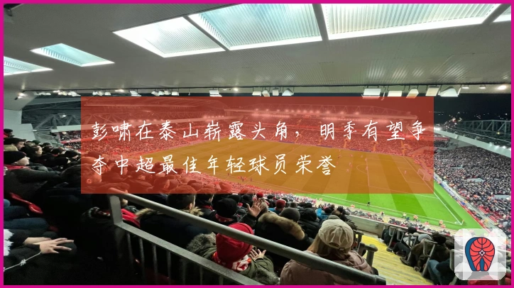 彭啸在泰山崭露头角，明季有望争夺中超最佳年轻球员荣誉