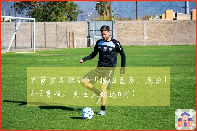 巴萨女足欧冠6-0横扫皇马，总分12-2晋级，关注人数达6万！