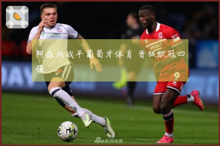 阿森纳战平葡萄牙体育 晋级欧冠四强