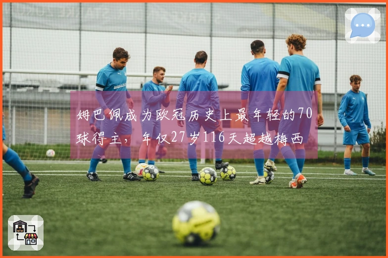 姆巴佩成为欧冠历史上最年轻的70球得主，年仅27岁116天超越梅西