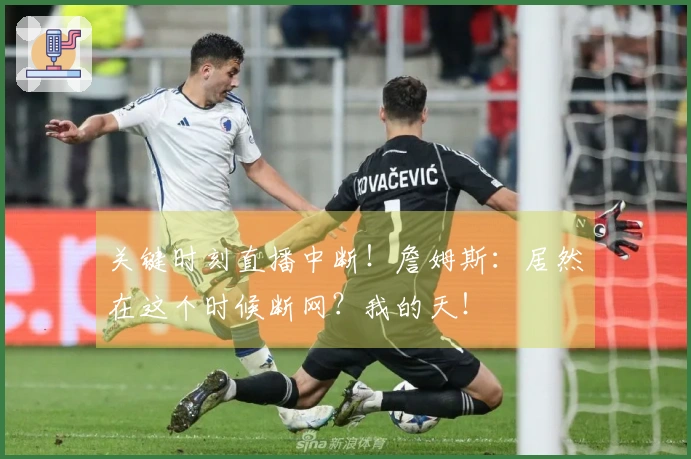 关键时刻直播中断！詹姆斯：居然在这个时候断网？我的天！