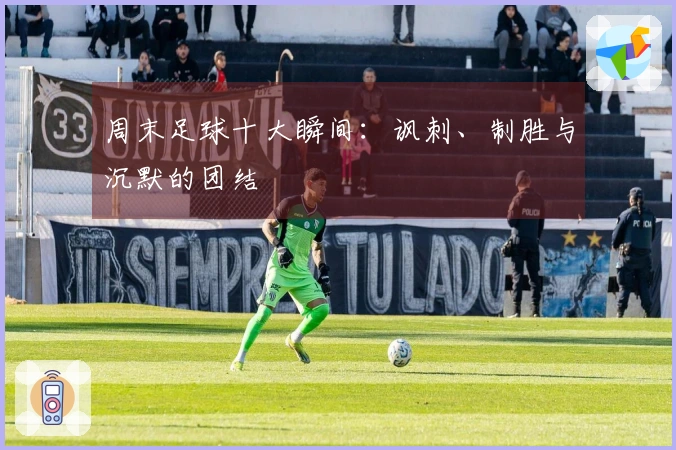 周末足球十大瞬间：讽刺、制胜与沉默的团结