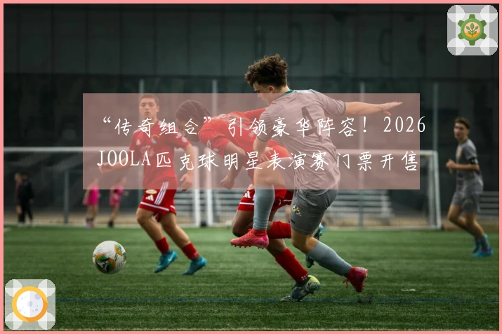 “传奇组合”引领豪华阵容！2026 JOOLA匹克球明星表演赛门票开售