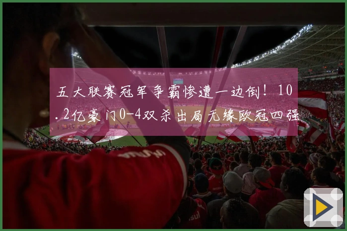 五大联赛冠军争霸惨遭一边倒!10.2亿豪门0-4双杀出局无缘欧冠四强