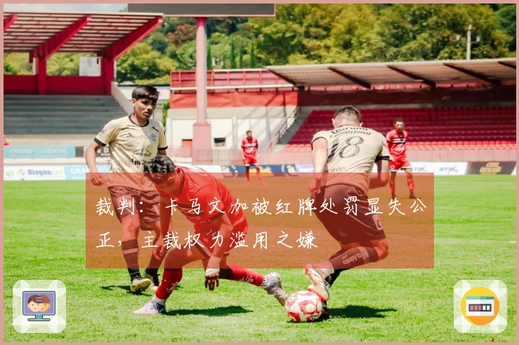 裁判：卡马文加被红牌处罚显失公正，主裁权力滥用之嫌