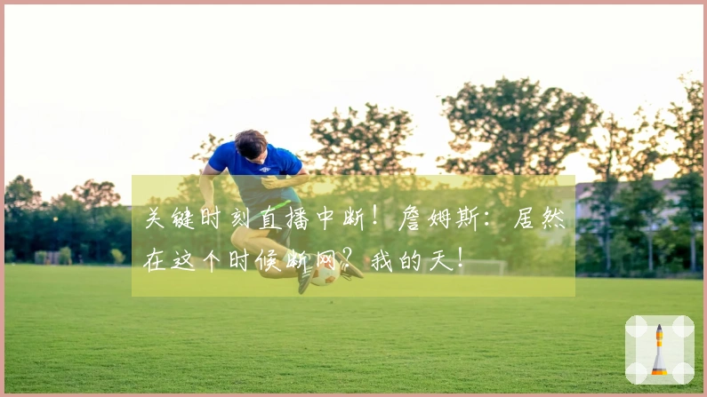 关键时刻直播中断！詹姆斯：居然在这个时候断网？我的天！