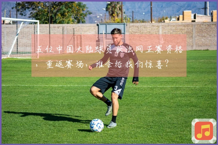 五位中国大陆球员获法网正赛资格，重返赛场，谁会给我们惊喜？