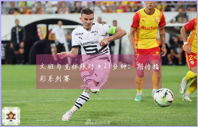 文班与克林根对决21分钟：期待精彩系列赛