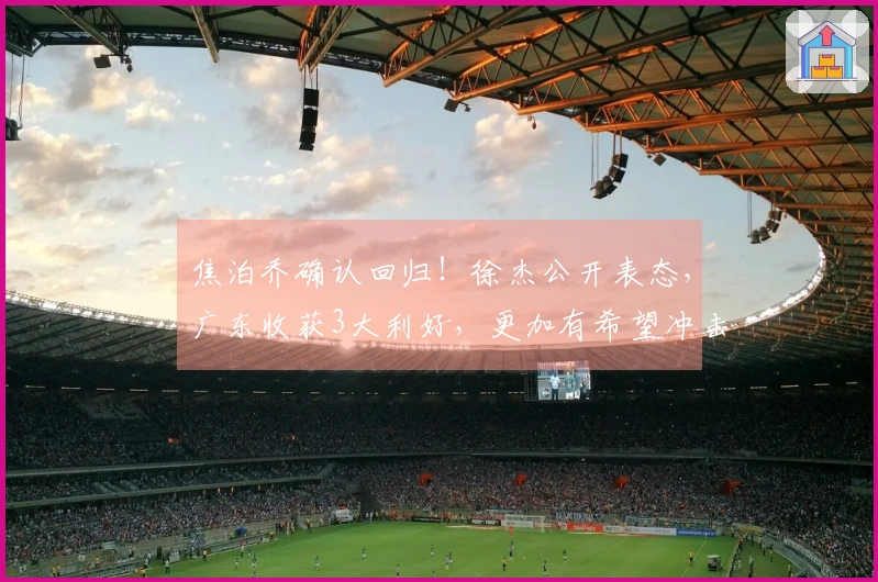 焦泊乔确认回归！徐杰公开表态，广东收获3大利好，更加有希望冲击前3！