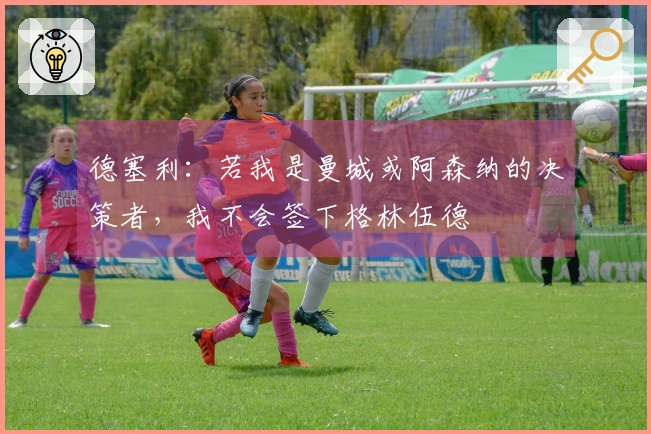 德塞利：若我是曼城或阿森纳的决策者，我不会签下格林伍德