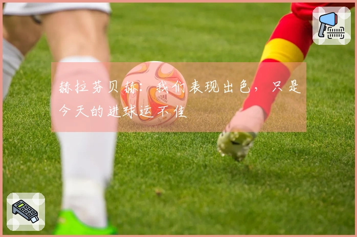 赫拉芬贝赫：我们表现出色，只是今天的进球运不佳