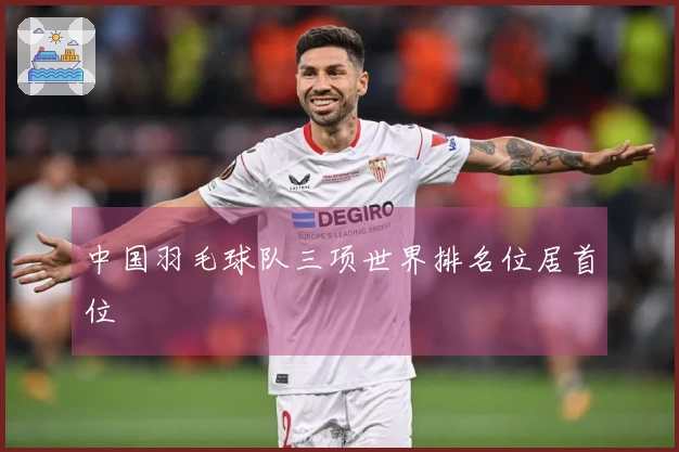 中国羽毛球队三项世界排名位居首位