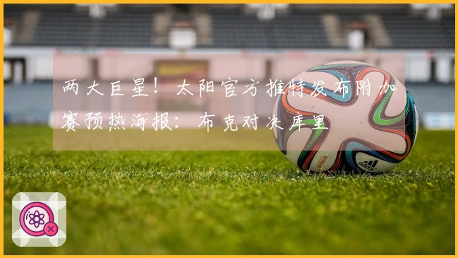 两大巨星！太阳官方推特发布附加赛预热海报：布克对决库里