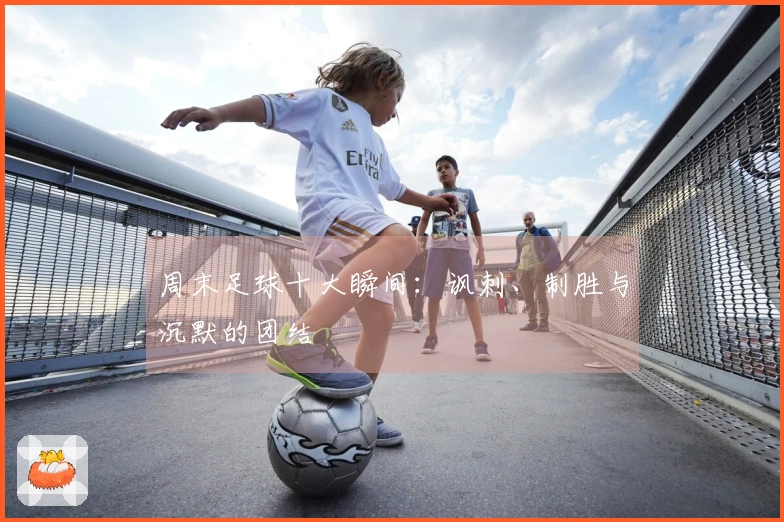 周末足球十大瞬间：讽刺、制胜与沉默的团结