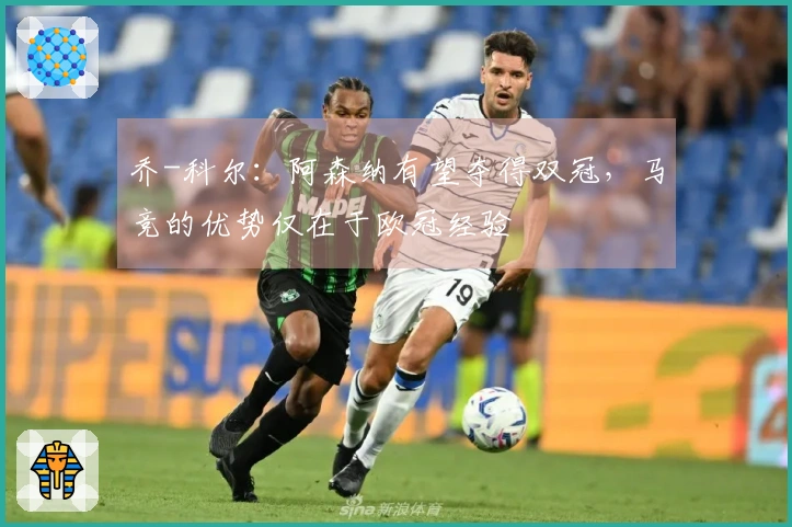 乔-科尔：阿森纳有望夺得双冠，马竞的优势仅在于欧冠经验