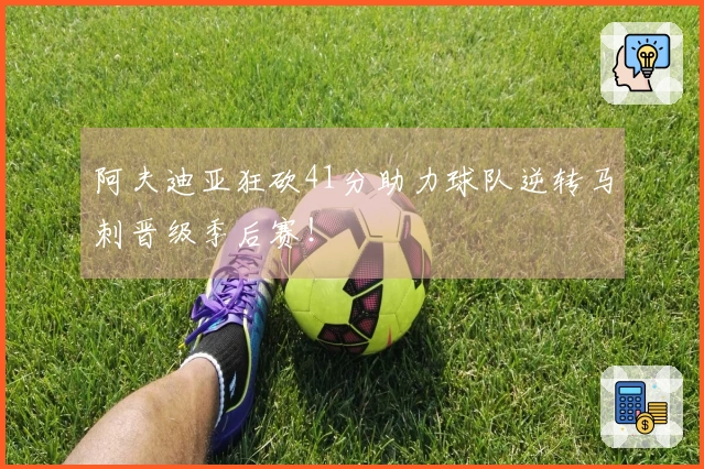 阿夫迪亚狂砍41分助力球队逆转马刺晋级季后赛！